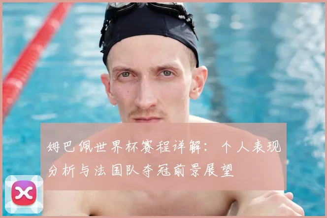 姆巴佩世界杯赛程详解：个人表现分析与法国队夺冠前景展望