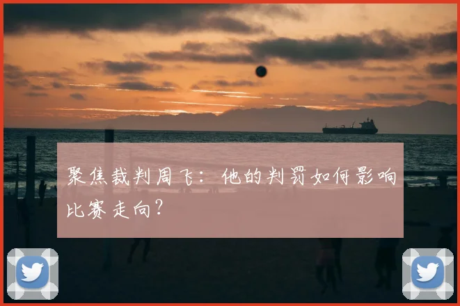聚焦裁判周飞：他的判罚如何影响比赛走向？