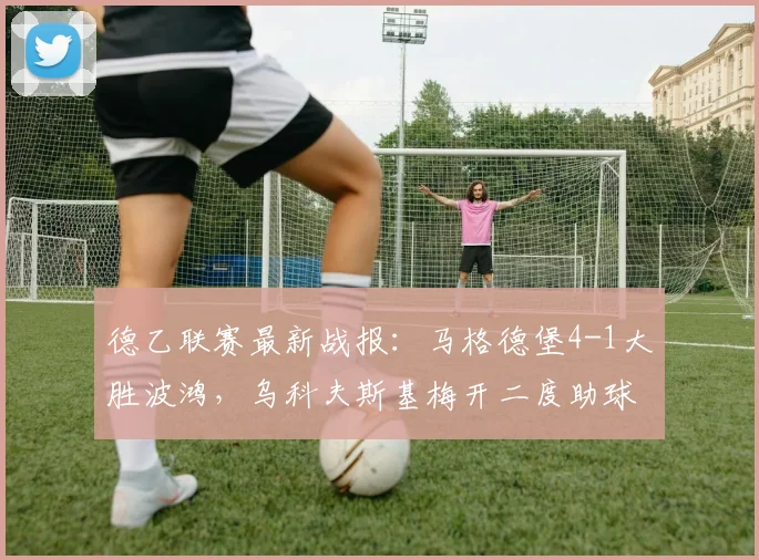 德乙联赛最新战报：马格德堡4-1大胜波鸿，乌科夫斯基梅开二度助球队取胜，附比赛集锦回顾