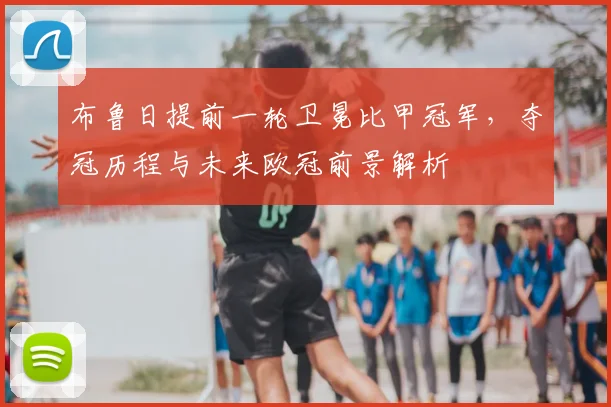 布鲁日提前一轮卫冕比甲冠军，夺冠历程与未来欧冠前景解析