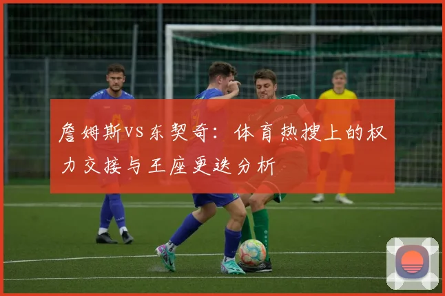 詹姆斯vs东契奇：体育热搜上的权力交接与王座更迭分析