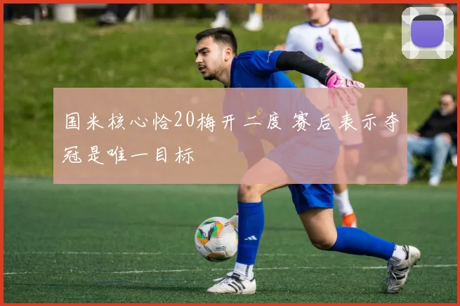 国米核心恰20梅开二度 赛后表示夺冠是唯一目标