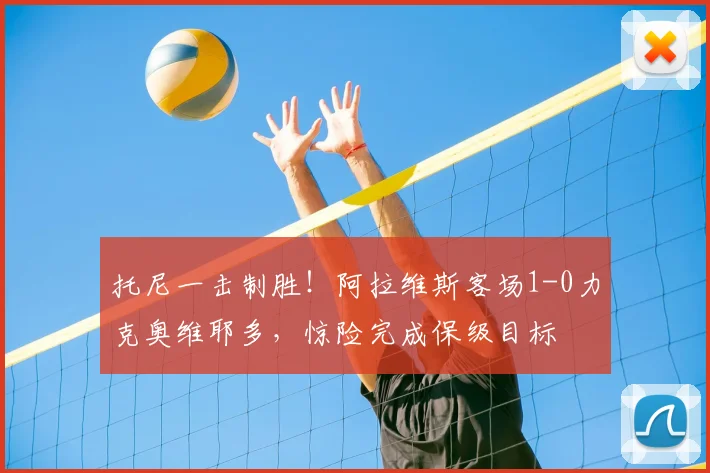 托尼一击制胜！阿拉维斯客场1-0力克奥维耶多，惊险完成保级目标