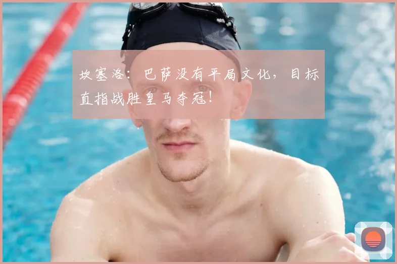 坎塞洛：巴萨没有平局文化，目标直指战胜皇马夺冠！