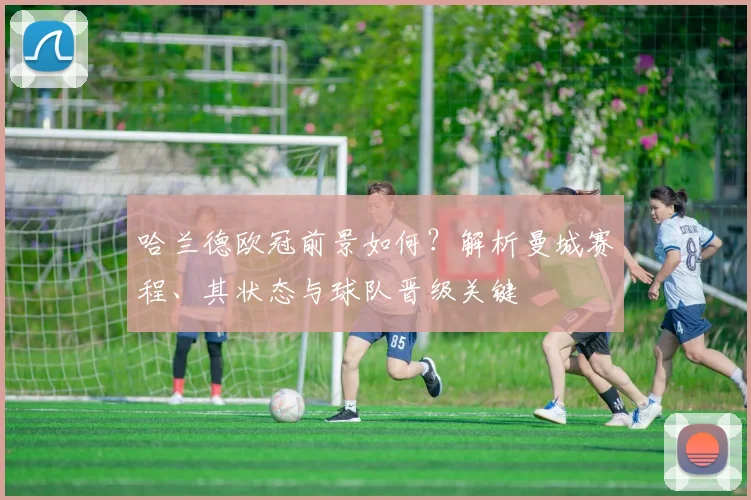 哈兰德欧冠前景如何？解析曼城赛程、其状态与球队晋级关键