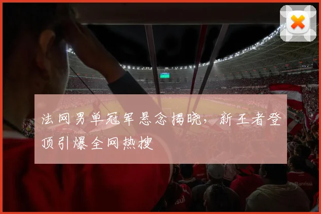 法网男单冠军悬念揭晓，新王者登顶引爆全网热搜