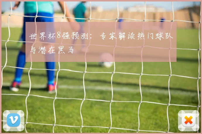 世界杯8强预测：专家解读热门球队与潜在黑马