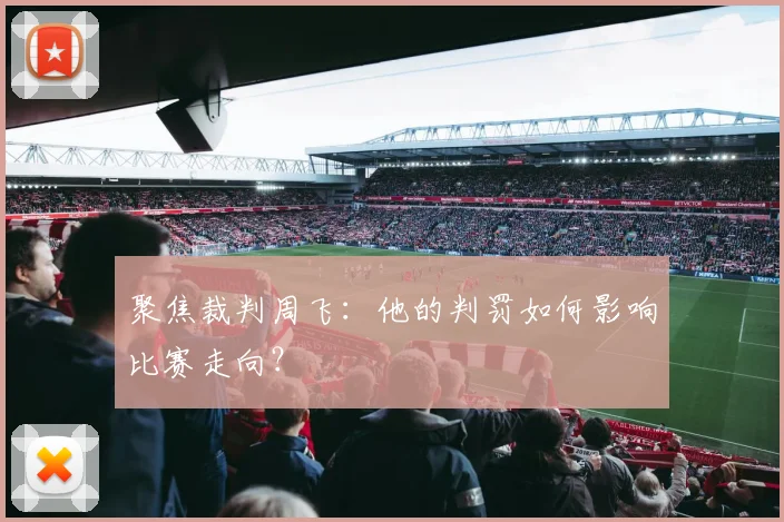 聚焦裁判周飞：他的判罚如何影响比赛走向？