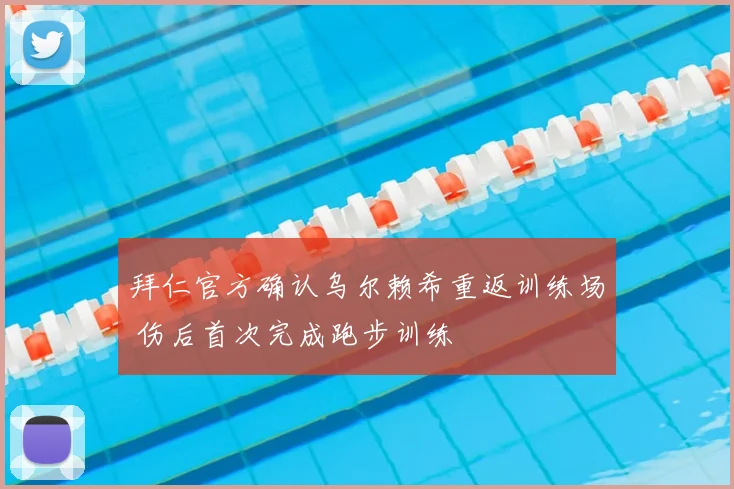 拜仁官方确认乌尔赖希重返训练场 伤后首次完成跑步训练
