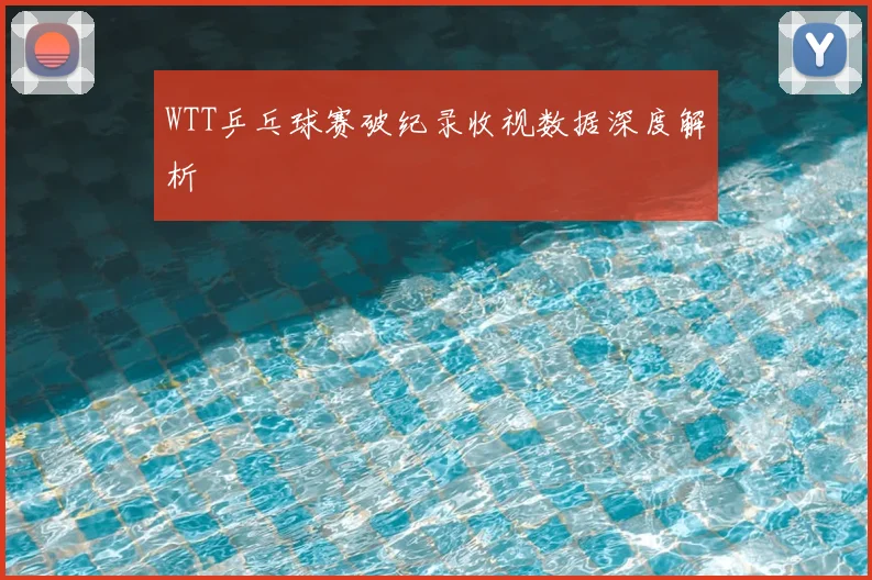 WTT乒乓球赛破纪录收视数据深度解析