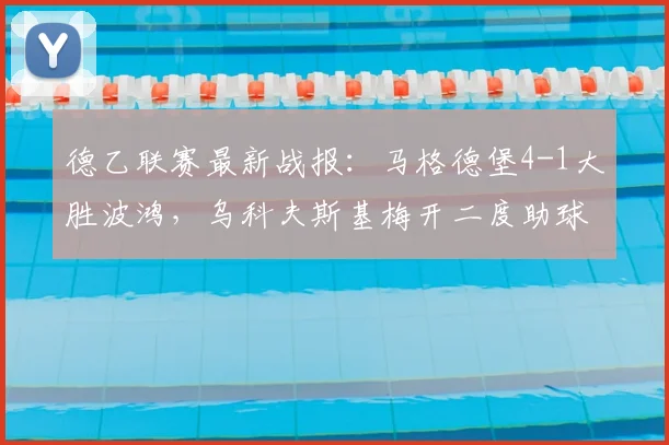 德乙联赛最新战报：马格德堡4-1大胜波鸿，乌科夫斯基梅开二度助球队取胜，附比赛集锦回顾