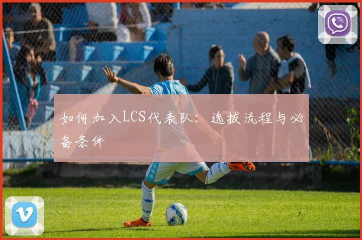 如何加入LCS代表队：选拔流程与必备条件
