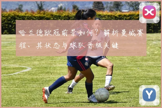 哈兰德欧冠前景如何？解析曼城赛程、其状态与球队晋级关键