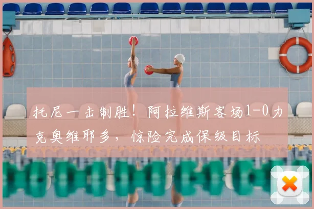 托尼一击制胜！阿拉维斯客场1-0力克奥维耶多，惊险完成保级目标